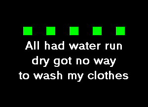 El III E El El
All had water run

dry got no way
to wash my clothes