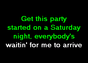 Get this party
started on a Saturday

night. everybody's
waitin' for me to arrive