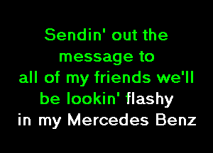 Sendin' out the
message to

all of my friends we'll
be Iookin' flashy
in my Mercedes Benz