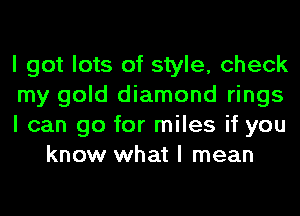 I got lots of style, check

my gold diamond rings

I can go for miles if you
know what I mean