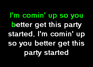 I'm comin' up so you
better get this party
started, I'm comin' up
so you better get this
party started