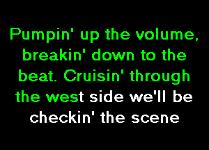 Pumpin' up the volume,
breakin' down to the
beat. Cruisin' through
the west side we'll be

checkin' the scene
