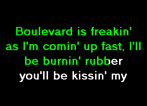 Boulevard is freakin'
as I'm comin' up fast, I'll

be burnin' rubber
you'll be kissin' my
