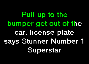 Pull up to the
bumper get out of the
car, license plate
says Stunner Number 1
Superstar