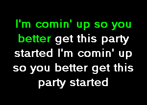 I'm comin' up so you
better get this party
started I'm comin' up
so you better get this
party started