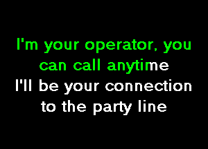 I'm your operator, you
can call anytime

I'll be your connection
to the party line