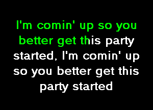 I'm comin' up so you
better get this party
started, I'm comin' up
so you better get this
party started