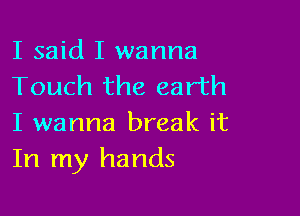 I said I wanna
Touch the earth

I wanna break it
In my hands