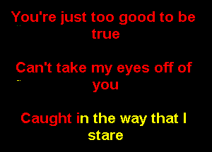 You're just too good to be
true

Can't take my eyes off of

you

Caught in the way that I
stare