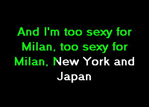 And I'm too sexy for
Milan. too sexy for

Milan, New York and
Japan