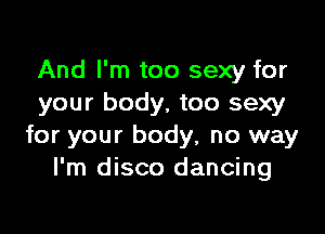 And I'm too sexy for
your body, too sexy

for your body, no way
I'm disco dancing