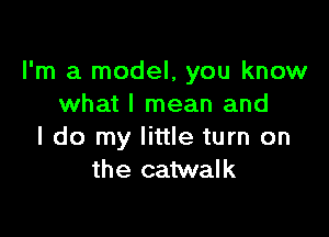 I'm a model, you know
what I mean and

I do my little turn on
the catwalk