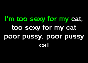 I'm too sexy for my cat,
too sexy for my cat

poor pussy, poor pussy
cat