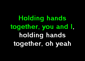 Holding hands
together, you and l,

holding hands
together. oh yeah