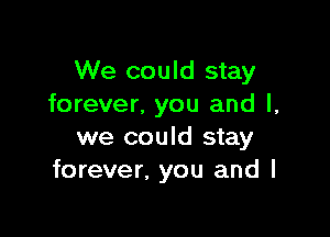 We could stay
forever, you and l,

we could stay
forever, you and I