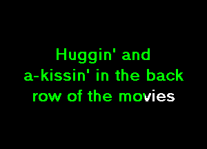 Huggin' and

a-kissin' in the back
row of the movies