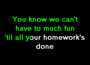 You know we can't
have to much fun

'til all your homework's
done