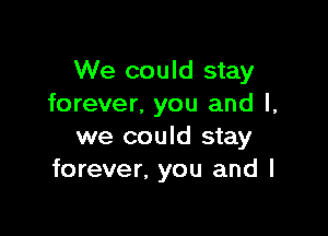 We could stay
forever, you and l,

we could stay
forever, you and I