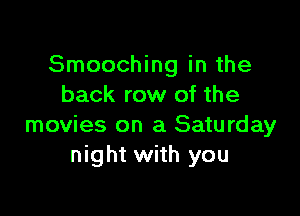 Smooching in the
back row of the

movies on a Saturday
night with you