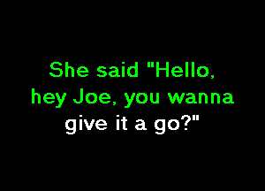 She said Hello,

hey Joe, you wanna
give it a go?