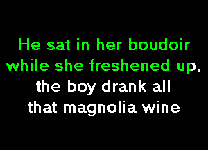 He sat in her boudoir
while she freshened up,
the boy drank all
that magnolia wine