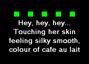 El El El El El
Hey, hey, hey...
Touching her skin
feeling silky smooth,
colour of cafe au lait