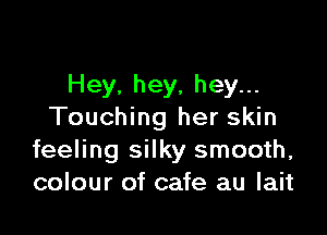 Hey, hey, hey...

Touching her skin
feeling silky smooth,
colour of cafe au lait