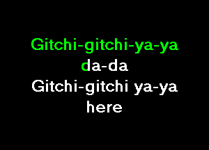 Gitchi-gitchi-ya-ya
da-da

Gitchi-gitchi ya-ya
here