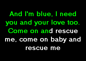 And I'm blue, I need

you and your love too.

Come on and rescue

me, come on baby and
rescue me
