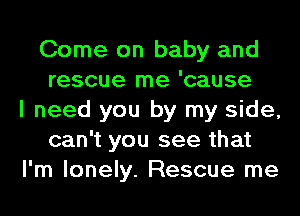 Come on baby and
rescue me 'cause
I need you by my side,
can't you see that
I'm lonely. Rescue me