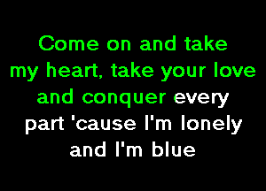 Come on and take
my heart, take your love
and conquer every
part 'cause I'm lonely
and I'm blue