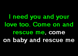 I need you and your
love too. Come on and
rescue me, come
on baby and rescue me