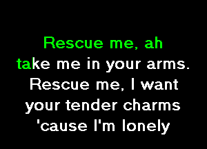 Rescue me, ah
take me in your arms.
Rescue me, I want
your tender charms
'cause I'm lonely