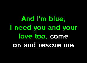 And I'm blue,
I need you and your

love too, come
on and rescue me