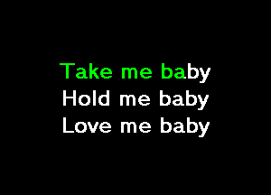 Take me baby

Hold me baby
Love me baby