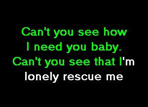 Can't you see how
I need you baby.

Can't you see that I'm
lonely rescue me