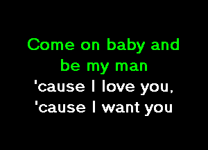 Come on baby and
be my man

'cause I love you,
'cause I want you