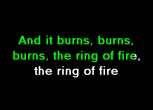 And it burns, burns,

burns. the ring of fire,
the ring of fire