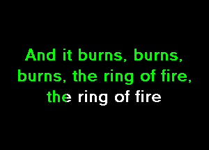 And it burns, burns,

burns. the ring of fire,
the ring of fire