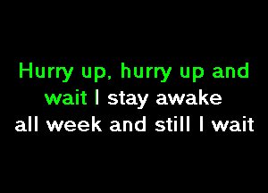 Hurry up, hurry up and

wait I stay awake
all week and still I wait