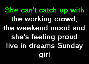 She can't catch up with
the working crowd,
the weekend mood and
she's feeling proud
live in dreams Sunday

girl