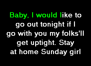 Baby, I would like to
go out tonight if I
go with you my folks'll
get uptight. Stay
at home Sunday girl
