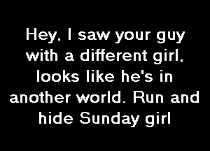 Hey, I saw your guy
with a different girl,
looks like he's in
another world. Run and
hide Sunday girl