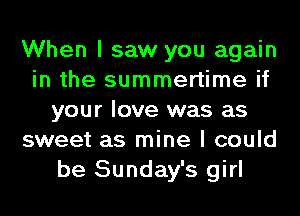 When I saw you again
in the summertime if
your love was as
sweet as mine I could
be Sunday's girl