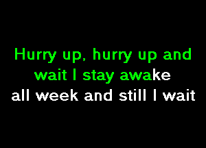 Hurry up, hurry up and

wait I stay awake
all week and still I wait