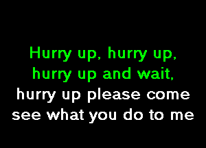 Hurry up. hurry up,

hurry up and wait,
hurry up please come
see what you do to me