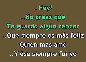 ..Hey!
..No creas que
Te guardo algL'In rencor
..Que siempre es mas feliz
Quien mas am6
..Y (Ease siempre fui yo