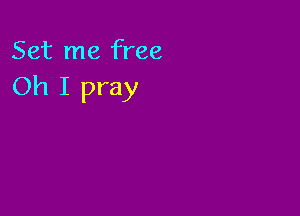 Set me free
Oh I pray