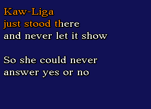 Kaw-Liga
just stood there
and never let it show

So she could never
answer yes or no