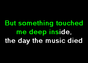But something touched

me deep inside,
the day the music died